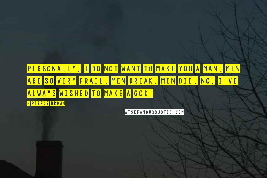 Pierce Brown Quotes: Personally, I do not want to make you a man. Men are so very frail. Men break. Men die. No, I've always wished to make a god.