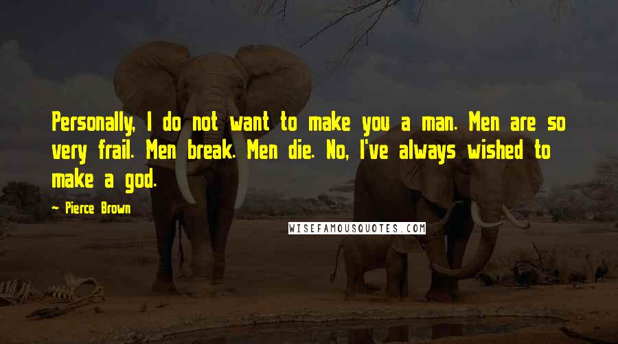 Pierce Brown Quotes: Personally, I do not want to make you a man. Men are so very frail. Men break. Men die. No, I've always wished to make a god.