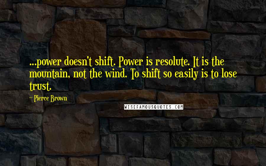 Pierce Brown Quotes: ...power doesn't shift. Power is resolute. It is the mountain, not the wind. To shift so easily is to lose trust.