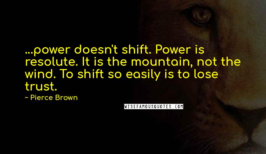 Pierce Brown Quotes: ...power doesn't shift. Power is resolute. It is the mountain, not the wind. To shift so easily is to lose trust.