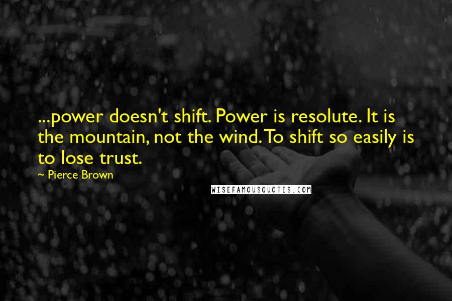 Pierce Brown Quotes: ...power doesn't shift. Power is resolute. It is the mountain, not the wind. To shift so easily is to lose trust.