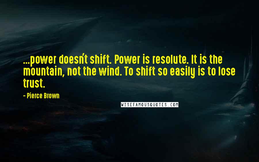 Pierce Brown Quotes: ...power doesn't shift. Power is resolute. It is the mountain, not the wind. To shift so easily is to lose trust.