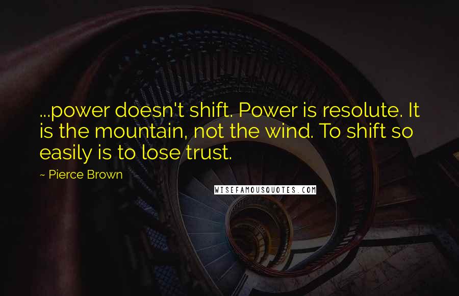 Pierce Brown Quotes: ...power doesn't shift. Power is resolute. It is the mountain, not the wind. To shift so easily is to lose trust.