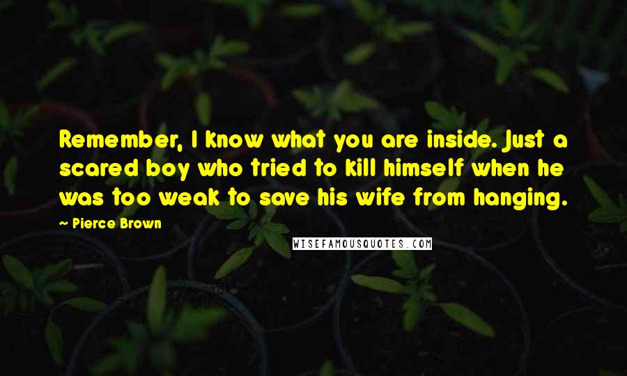 Pierce Brown Quotes: Remember, I know what you are inside. Just a scared boy who tried to kill himself when he was too weak to save his wife from hanging.
