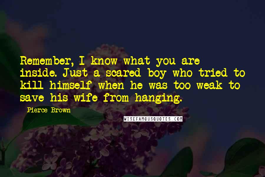 Pierce Brown Quotes: Remember, I know what you are inside. Just a scared boy who tried to kill himself when he was too weak to save his wife from hanging.