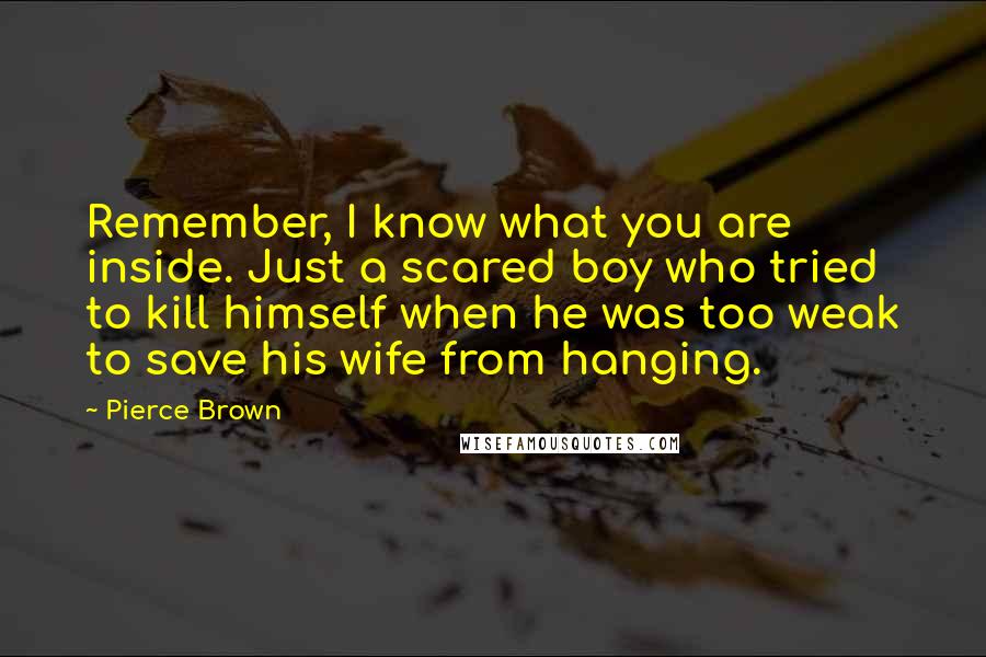 Pierce Brown Quotes: Remember, I know what you are inside. Just a scared boy who tried to kill himself when he was too weak to save his wife from hanging.