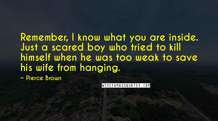 Pierce Brown Quotes: Remember, I know what you are inside. Just a scared boy who tried to kill himself when he was too weak to save his wife from hanging.