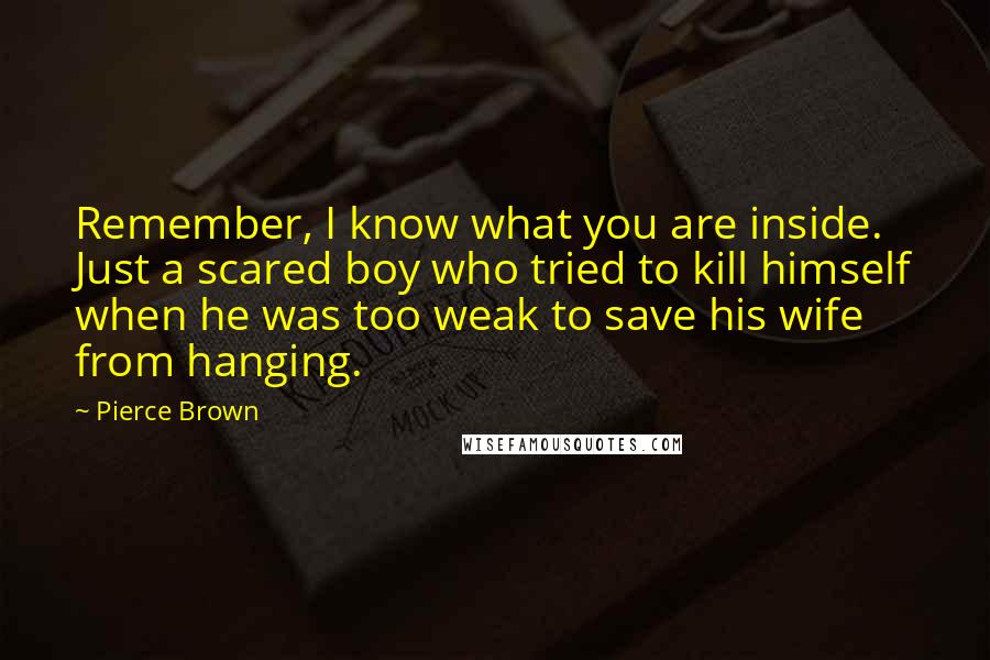 Pierce Brown Quotes: Remember, I know what you are inside. Just a scared boy who tried to kill himself when he was too weak to save his wife from hanging.