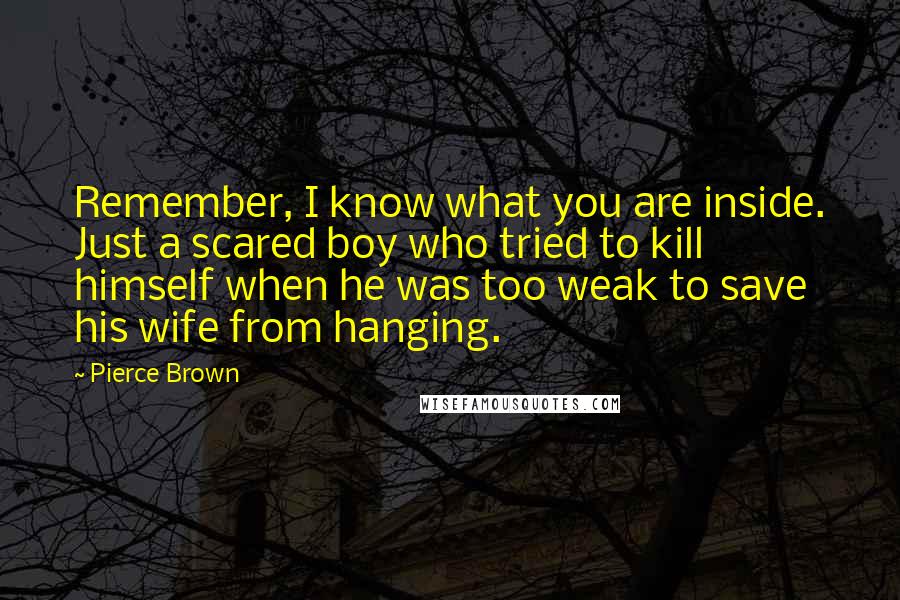 Pierce Brown Quotes: Remember, I know what you are inside. Just a scared boy who tried to kill himself when he was too weak to save his wife from hanging.