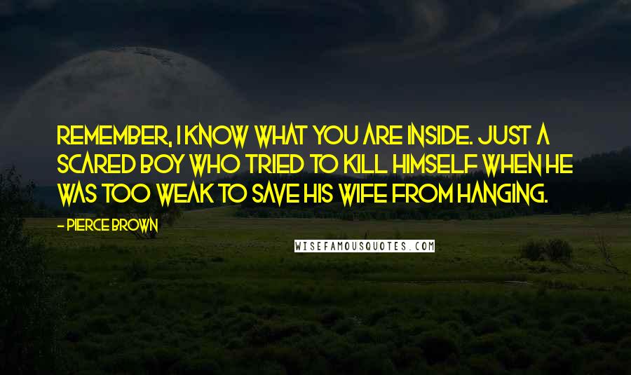 Pierce Brown Quotes: Remember, I know what you are inside. Just a scared boy who tried to kill himself when he was too weak to save his wife from hanging.