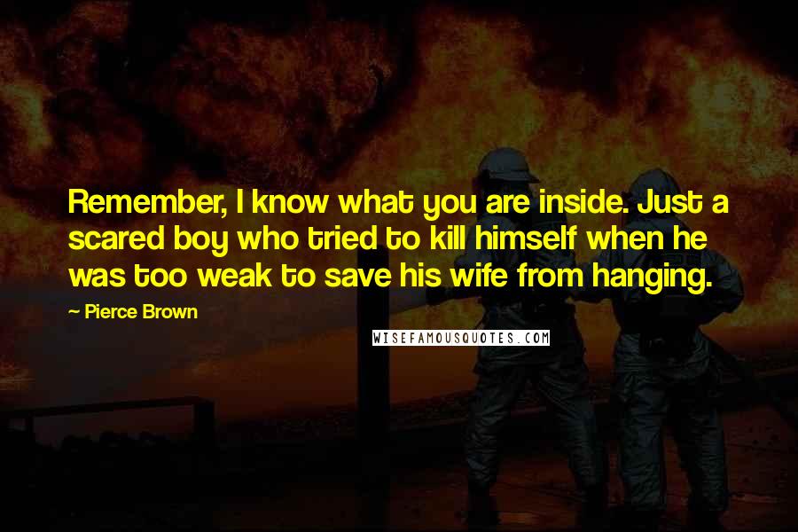 Pierce Brown Quotes: Remember, I know what you are inside. Just a scared boy who tried to kill himself when he was too weak to save his wife from hanging.