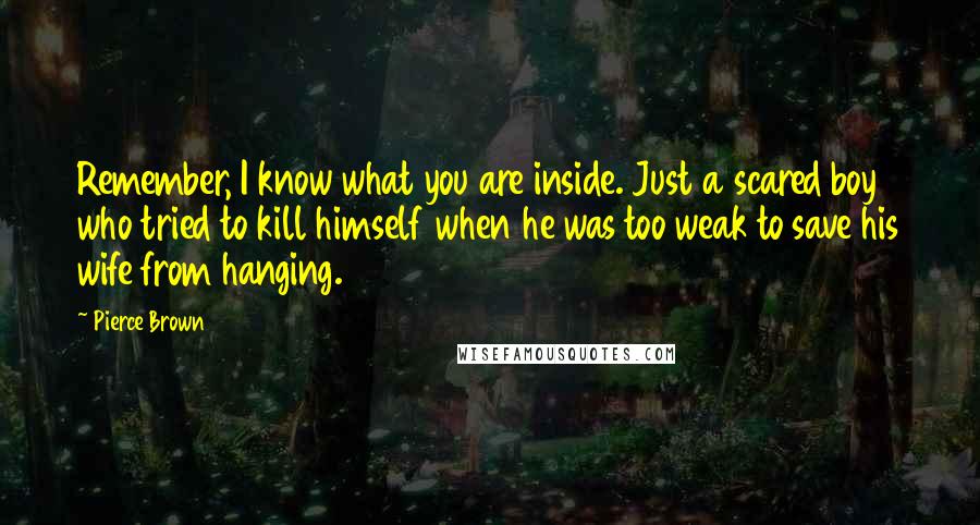 Pierce Brown Quotes: Remember, I know what you are inside. Just a scared boy who tried to kill himself when he was too weak to save his wife from hanging.