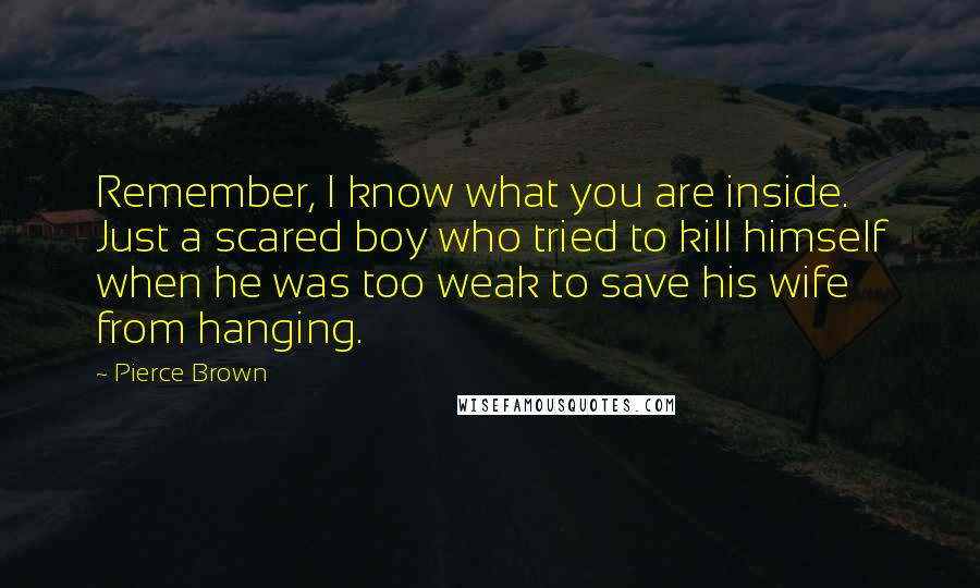 Pierce Brown Quotes: Remember, I know what you are inside. Just a scared boy who tried to kill himself when he was too weak to save his wife from hanging.