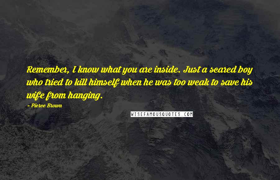 Pierce Brown Quotes: Remember, I know what you are inside. Just a scared boy who tried to kill himself when he was too weak to save his wife from hanging.