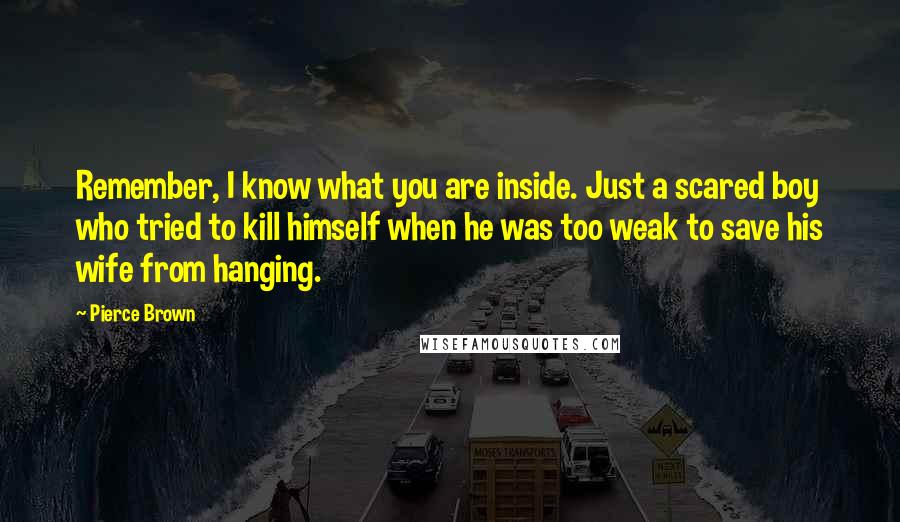 Pierce Brown Quotes: Remember, I know what you are inside. Just a scared boy who tried to kill himself when he was too weak to save his wife from hanging.