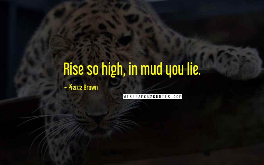 Pierce Brown Quotes: Rise so high, in mud you lie.