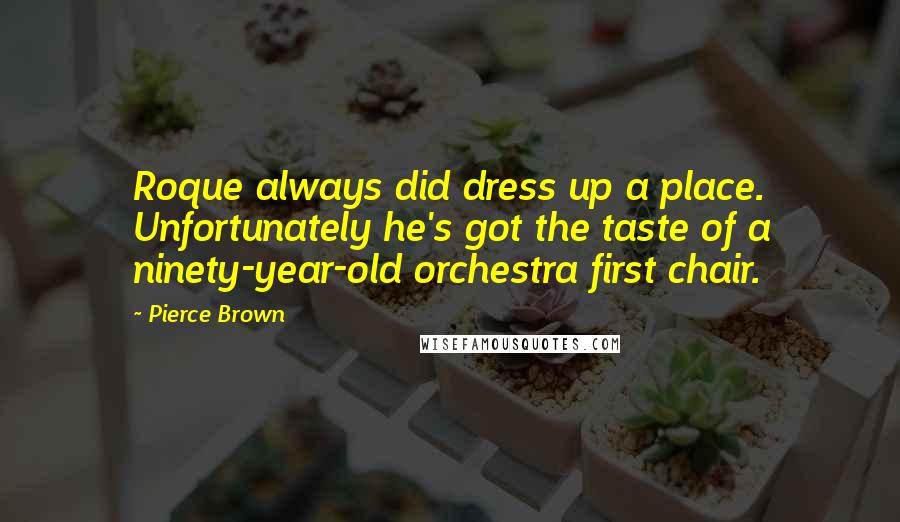 Pierce Brown Quotes: Roque always did dress up a place. Unfortunately he's got the taste of a ninety-year-old orchestra first chair.