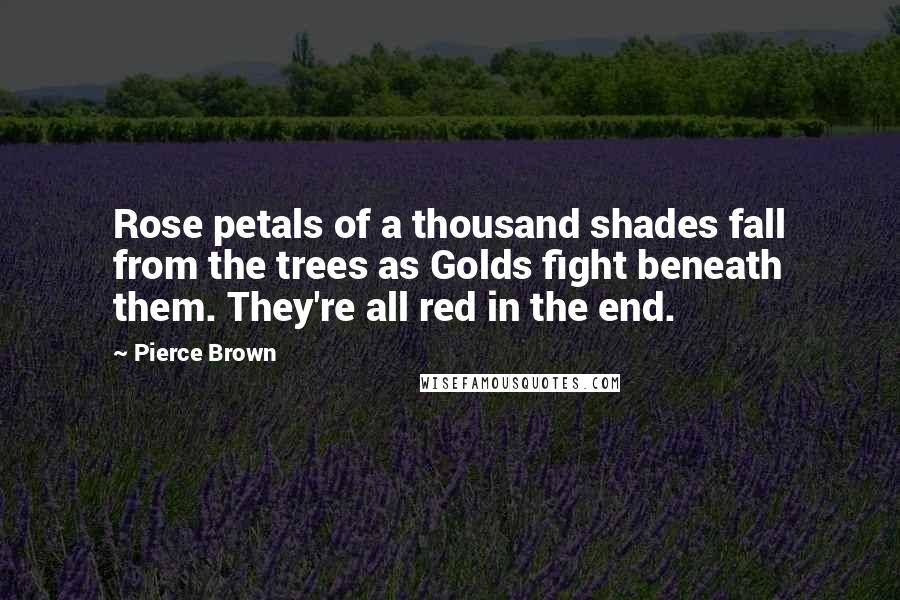 Pierce Brown Quotes: Rose petals of a thousand shades fall from the trees as Golds fight beneath them. They're all red in the end.