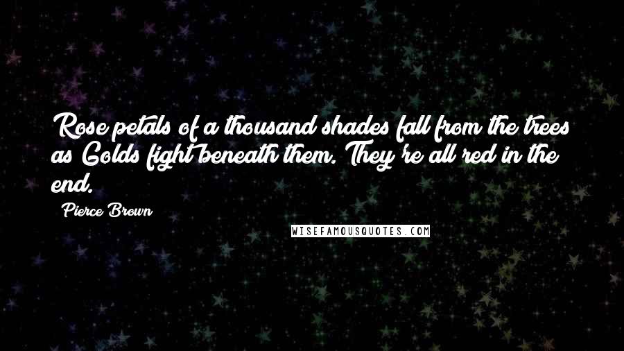 Pierce Brown Quotes: Rose petals of a thousand shades fall from the trees as Golds fight beneath them. They're all red in the end.