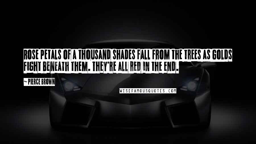 Pierce Brown Quotes: Rose petals of a thousand shades fall from the trees as Golds fight beneath them. They're all red in the end.