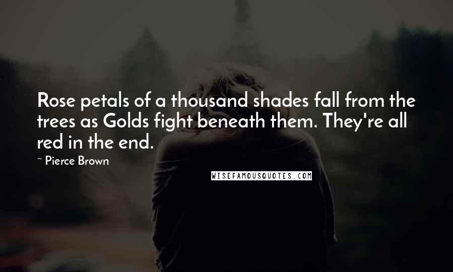 Pierce Brown Quotes: Rose petals of a thousand shades fall from the trees as Golds fight beneath them. They're all red in the end.