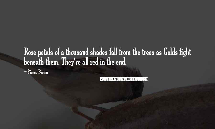 Pierce Brown Quotes: Rose petals of a thousand shades fall from the trees as Golds fight beneath them. They're all red in the end.