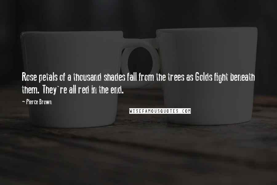 Pierce Brown Quotes: Rose petals of a thousand shades fall from the trees as Golds fight beneath them. They're all red in the end.