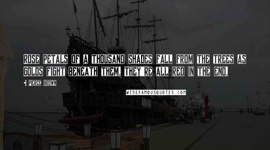 Pierce Brown Quotes: Rose petals of a thousand shades fall from the trees as Golds fight beneath them. They're all red in the end.