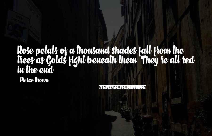 Pierce Brown Quotes: Rose petals of a thousand shades fall from the trees as Golds fight beneath them. They're all red in the end.