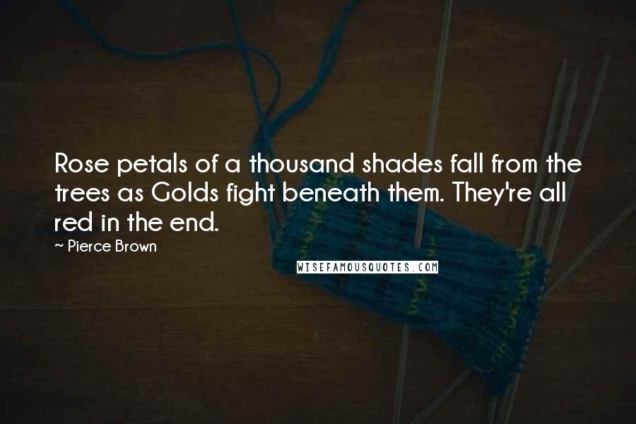 Pierce Brown Quotes: Rose petals of a thousand shades fall from the trees as Golds fight beneath them. They're all red in the end.