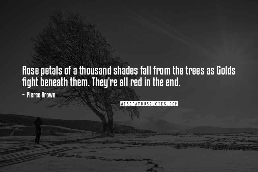 Pierce Brown Quotes: Rose petals of a thousand shades fall from the trees as Golds fight beneath them. They're all red in the end.