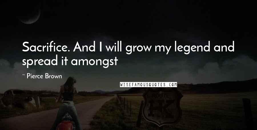 Pierce Brown Quotes: Sacrifice. And I will grow my legend and spread it amongst