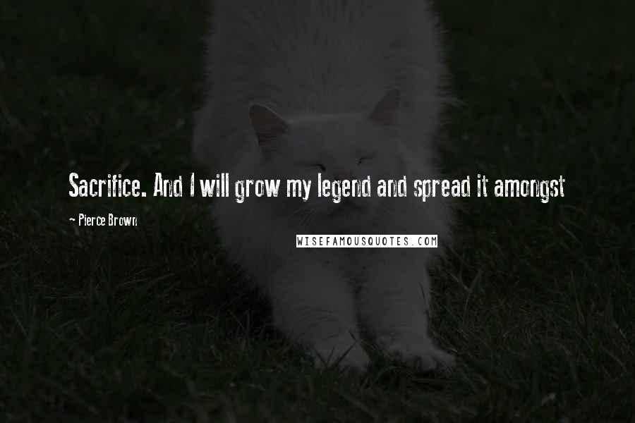 Pierce Brown Quotes: Sacrifice. And I will grow my legend and spread it amongst