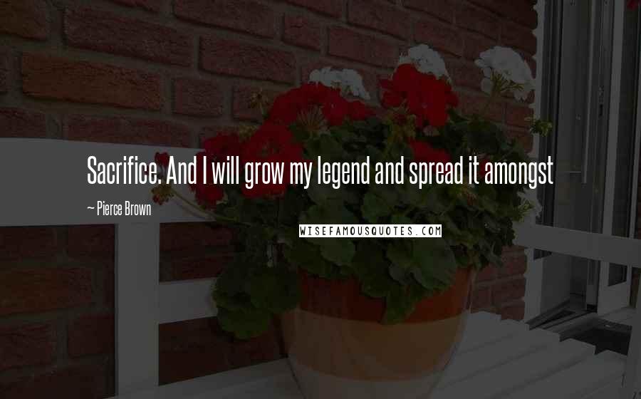 Pierce Brown Quotes: Sacrifice. And I will grow my legend and spread it amongst