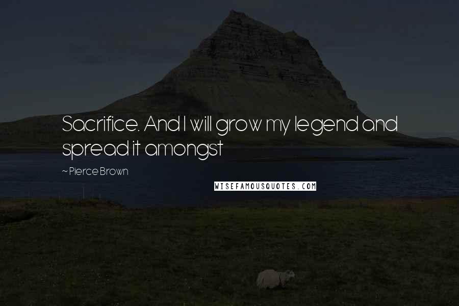 Pierce Brown Quotes: Sacrifice. And I will grow my legend and spread it amongst