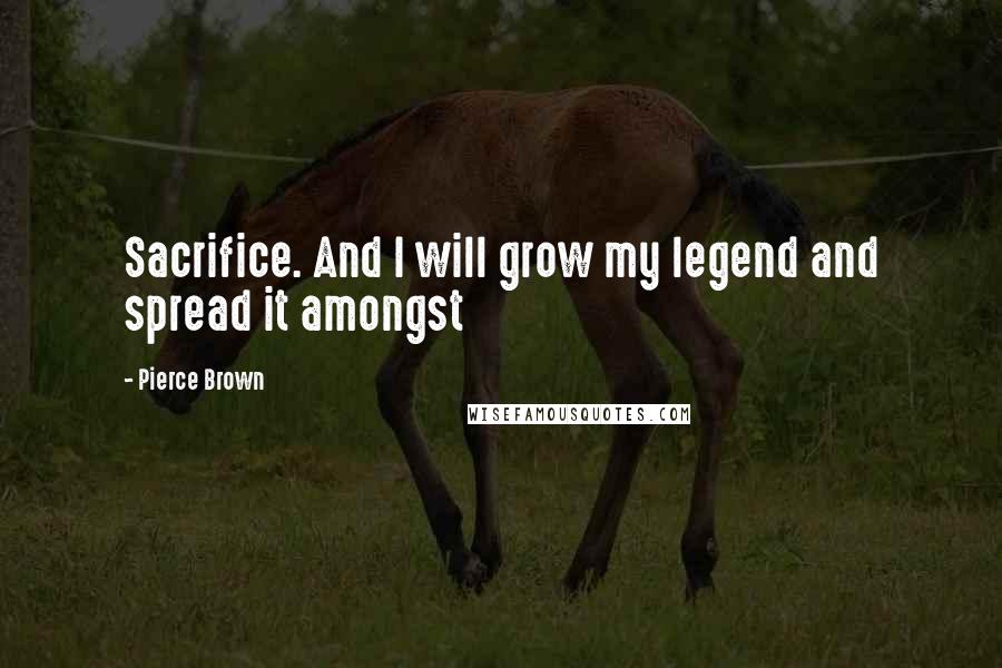 Pierce Brown Quotes: Sacrifice. And I will grow my legend and spread it amongst