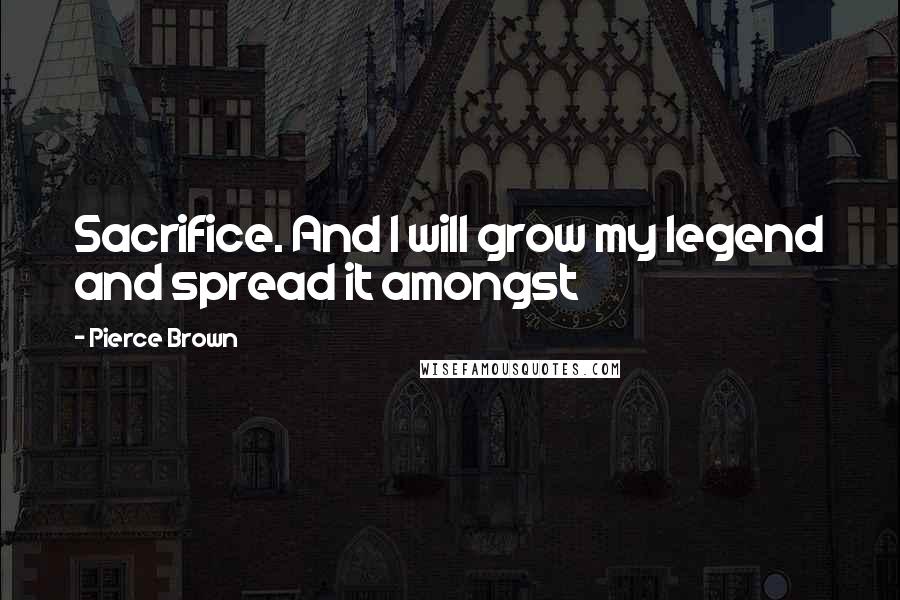 Pierce Brown Quotes: Sacrifice. And I will grow my legend and spread it amongst
