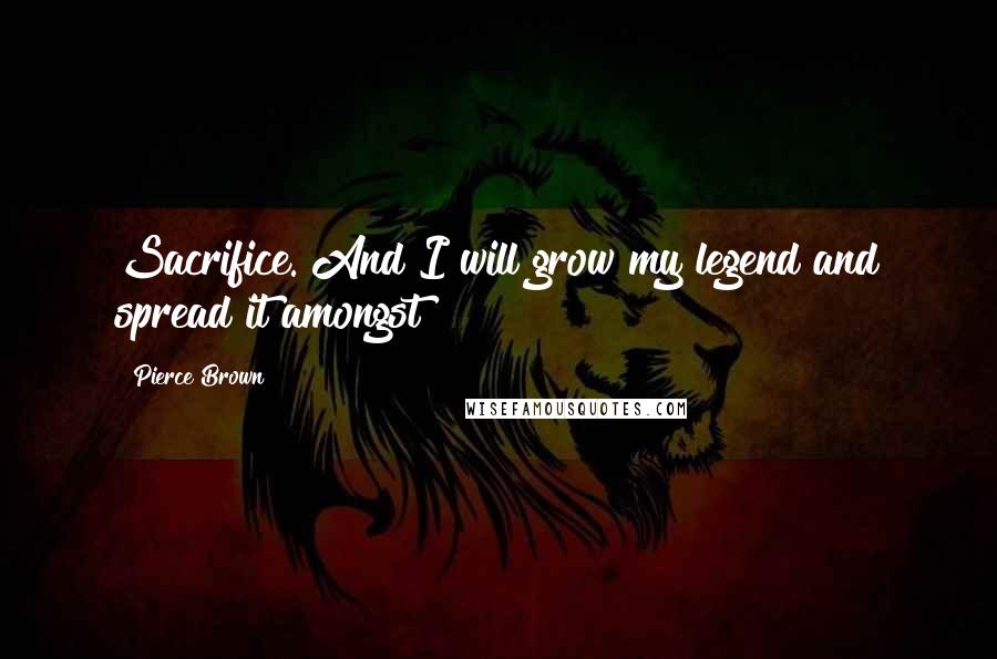 Pierce Brown Quotes: Sacrifice. And I will grow my legend and spread it amongst