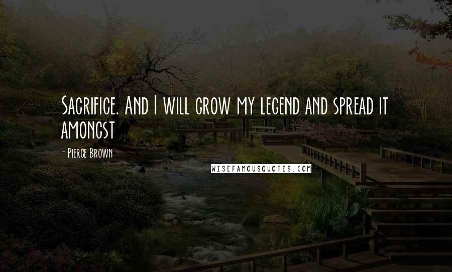 Pierce Brown Quotes: Sacrifice. And I will grow my legend and spread it amongst