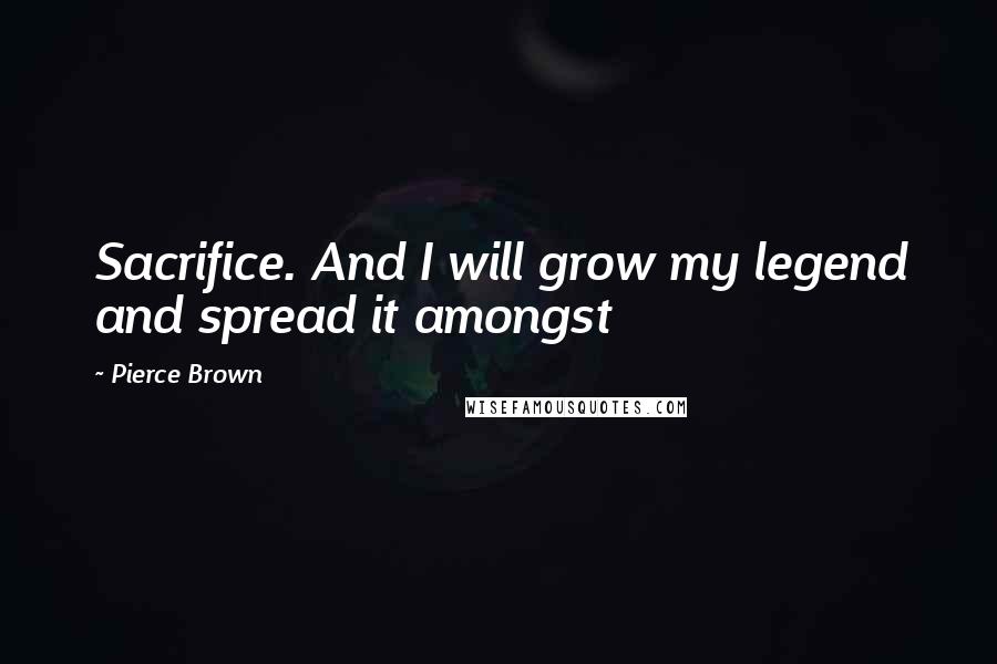 Pierce Brown Quotes: Sacrifice. And I will grow my legend and spread it amongst