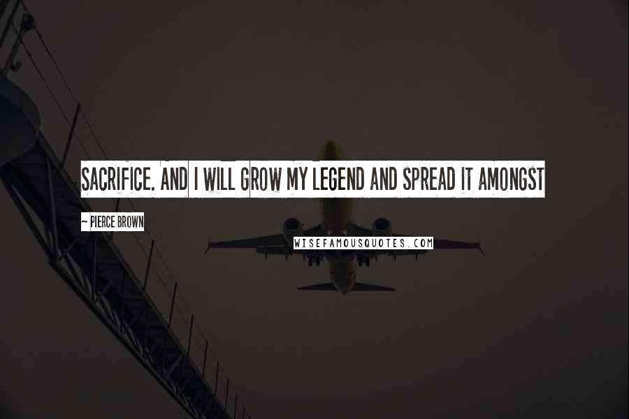 Pierce Brown Quotes: Sacrifice. And I will grow my legend and spread it amongst