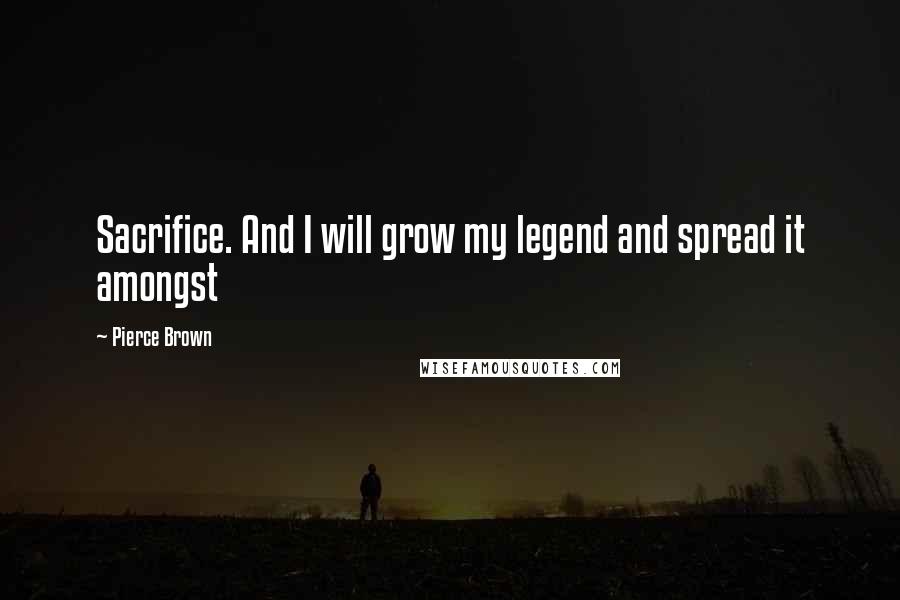 Pierce Brown Quotes: Sacrifice. And I will grow my legend and spread it amongst