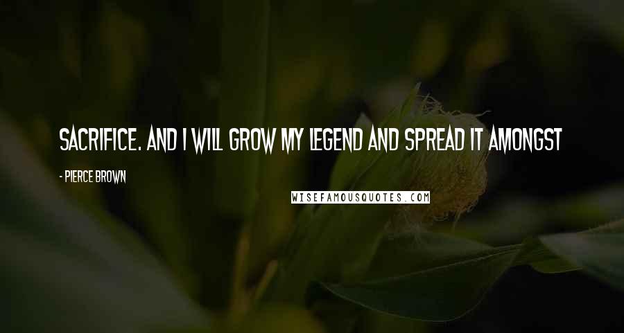 Pierce Brown Quotes: Sacrifice. And I will grow my legend and spread it amongst