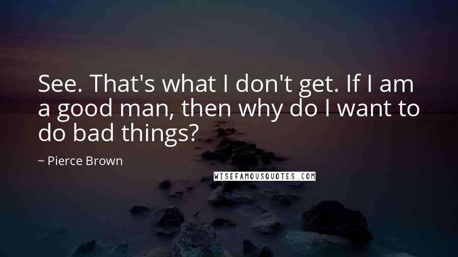 Pierce Brown Quotes: See. That's what I don't get. If I am a good man, then why do I want to do bad things?