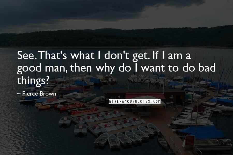 Pierce Brown Quotes: See. That's what I don't get. If I am a good man, then why do I want to do bad things?