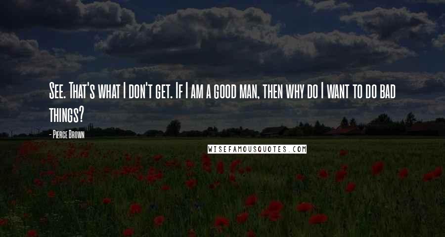 Pierce Brown Quotes: See. That's what I don't get. If I am a good man, then why do I want to do bad things?