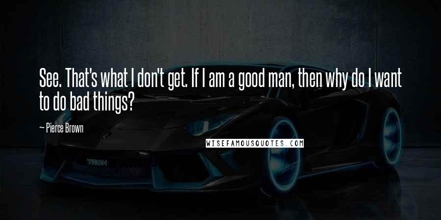 Pierce Brown Quotes: See. That's what I don't get. If I am a good man, then why do I want to do bad things?