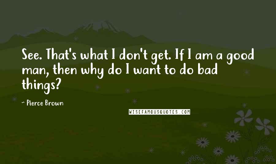 Pierce Brown Quotes: See. That's what I don't get. If I am a good man, then why do I want to do bad things?