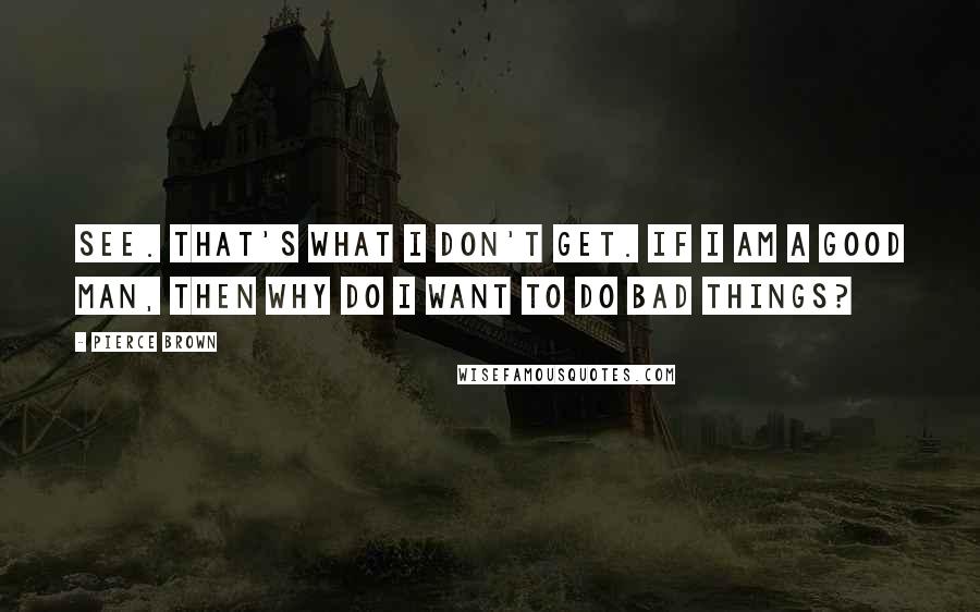 Pierce Brown Quotes: See. That's what I don't get. If I am a good man, then why do I want to do bad things?