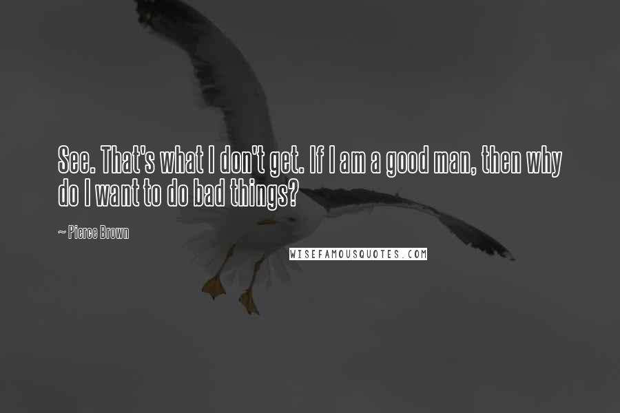 Pierce Brown Quotes: See. That's what I don't get. If I am a good man, then why do I want to do bad things?